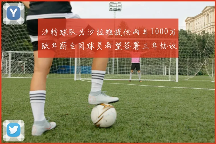 沙特球队为沙拉维提供两年1000万欧年薪合同球员希望签署三年协议