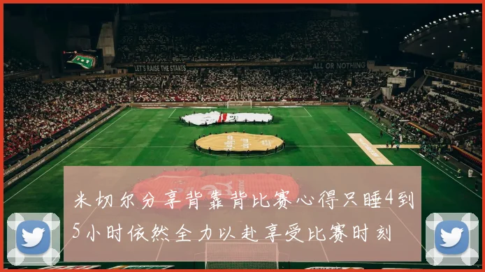 米切尔分享背靠背比赛心得只睡4到5小时依然全力以赴享受比赛时刻