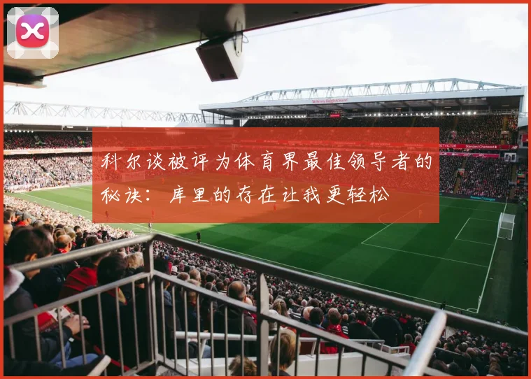 科尔谈被评为体育界最佳领导者的秘诀：库里的存在让我更轻松