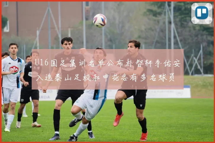 U16国足集训名单公布朴智轩李佑安入选泰山足校和申花各有多名球员参与