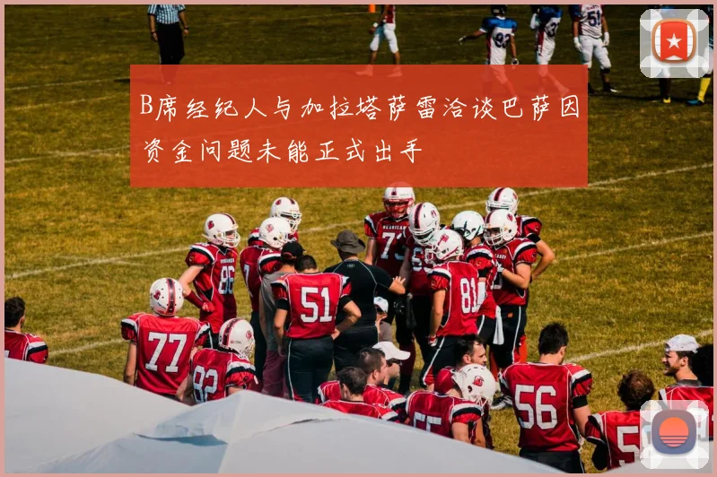 B席经纪人与加拉塔萨雷洽谈巴萨因资金问题未能正式出手