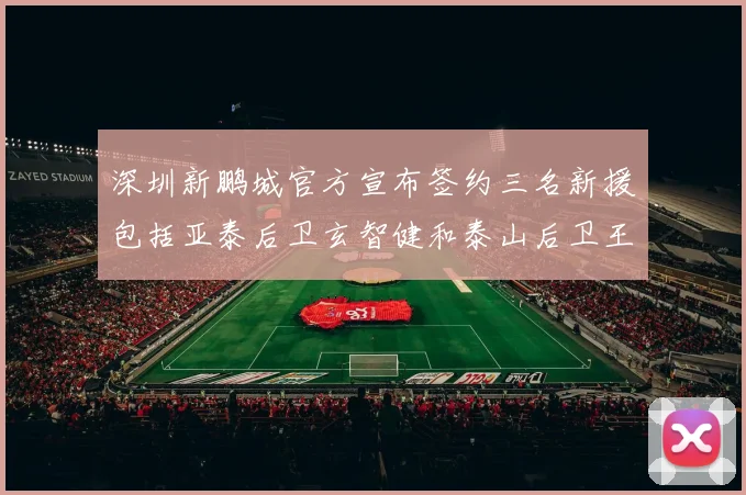 深圳新鹏城官方宣布签约三名新援包括亚泰后卫玄智健和泰山后卫王昱衡