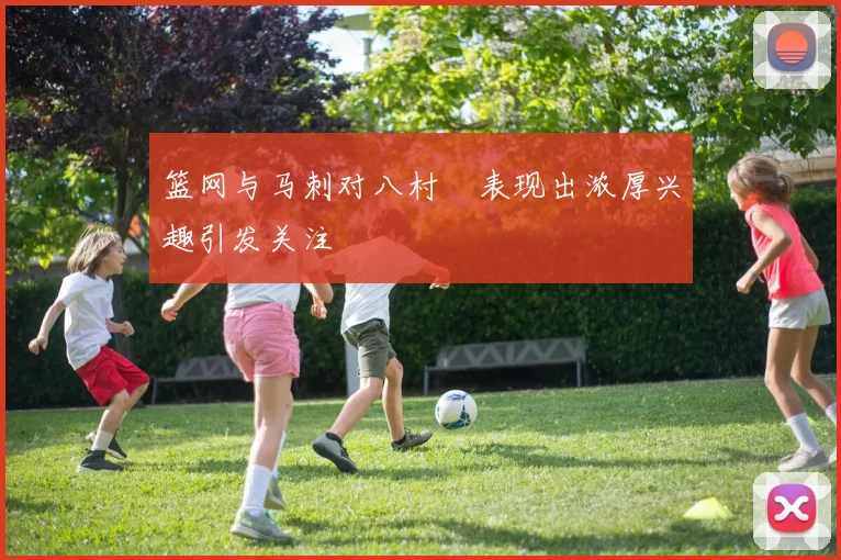 篮网与马刺对八村塁表现出浓厚兴趣引发关注