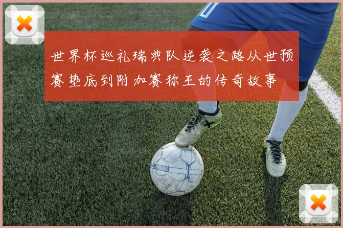 世界杯巡礼瑞典队逆袭之路从世预赛垫底到附加赛称王的传奇故事