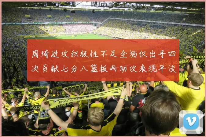 周琦进攻积极性不足全场仅出手四次贡献七分八篮板两助攻表现平淡