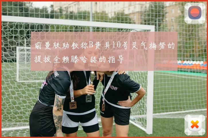 前曼联助教称B费具10号灵气梅努的提拔全赖滕哈赫的指导
