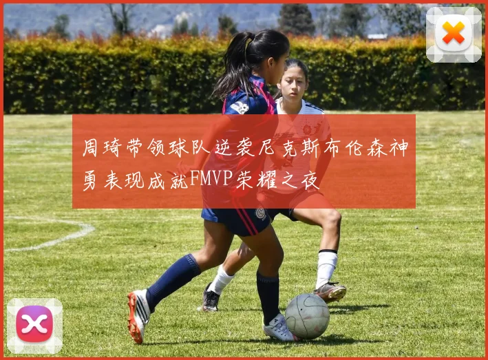 周琦带领球队逆袭尼克斯布伦森神勇表现成就FMVP荣耀之夜