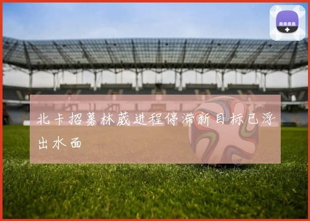北卡招募林葳进程停滞新目标已浮出水面