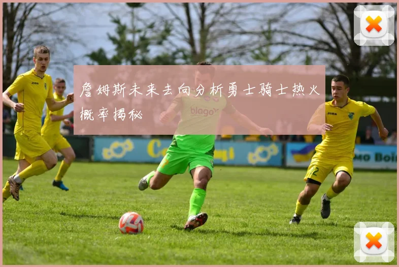 詹姆斯未来去向分析勇士骑士热火概率揭秘