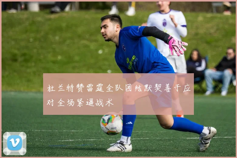 杜兰特赞雷霆全队团结默契善于应对全场紧逼战术