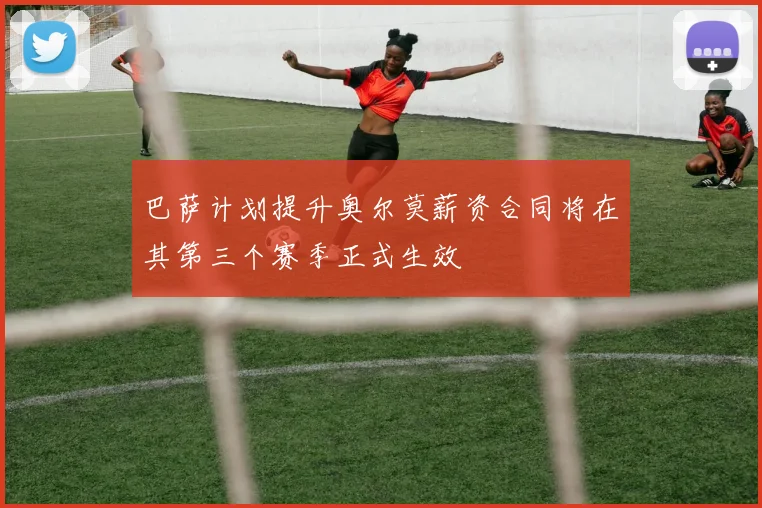 巴萨计划提升奥尔莫薪资合同将在其第三个赛季正式生效