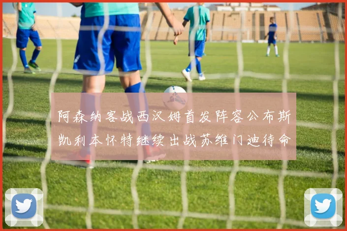 阿森纳客战西汉姆首发阵容公布斯凯利本怀特继续出战苏维门迪待命替补