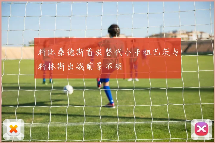 科比桑德斯首发替代小卡祖巴茨与科林斯出战前景不明