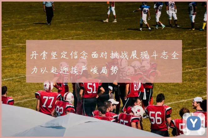 丹索坚定信念面对挑战展现斗志全力以赴迎接严峻局势
