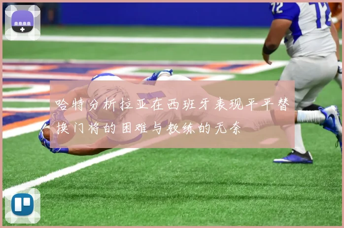 哈特分析拉亚在西班牙表现平平替换门将的困难与教练的无奈