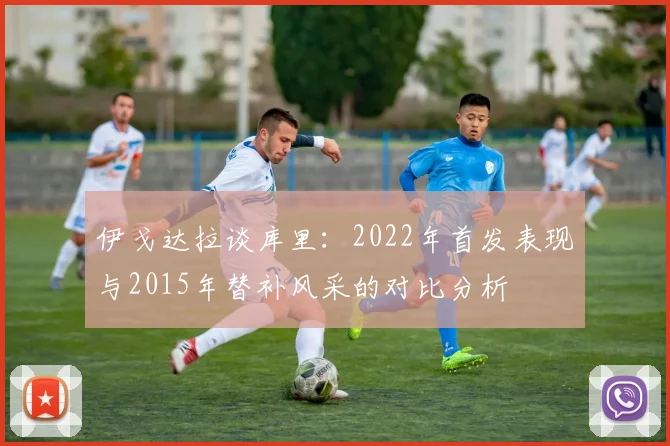 伊戈达拉谈库里：2022年首发表现与2015年替补风采的对比分析