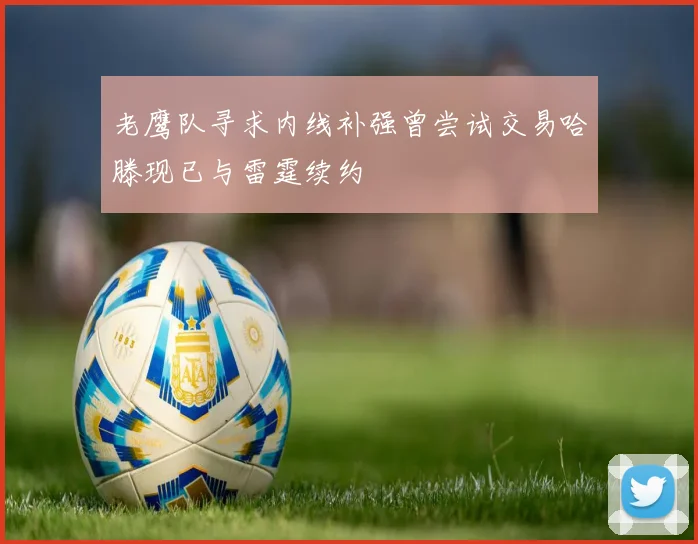 老鹰队寻求内线补强曾尝试交易哈滕现已与雷霆续约