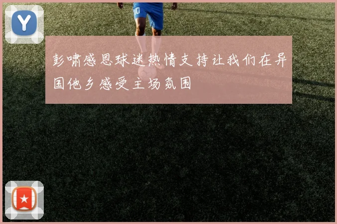 彭啸感恩球迷热情支持让我们在异国他乡感受主场氛围