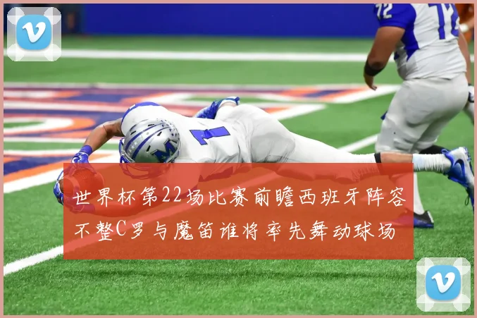 世界杯第22场比赛前瞻西班牙阵容不整C罗与魔笛谁将率先舞动球场