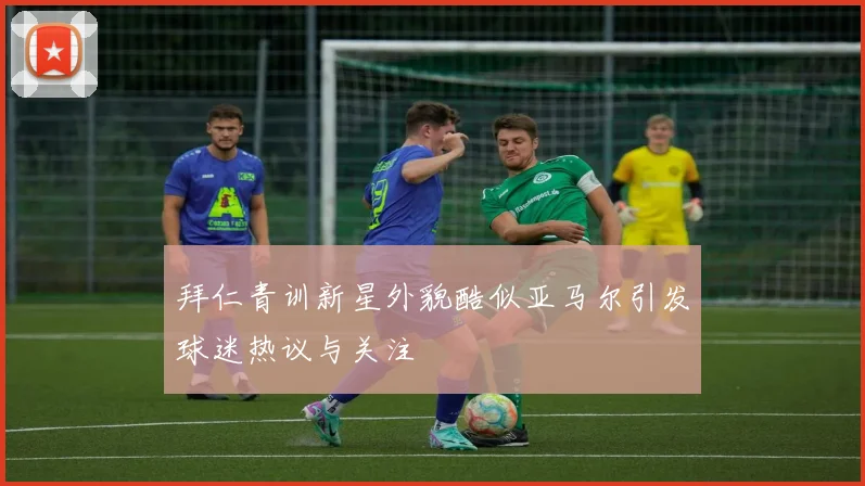 拜仁青训新星外貌酷似亚马尔引发球迷热议与关注