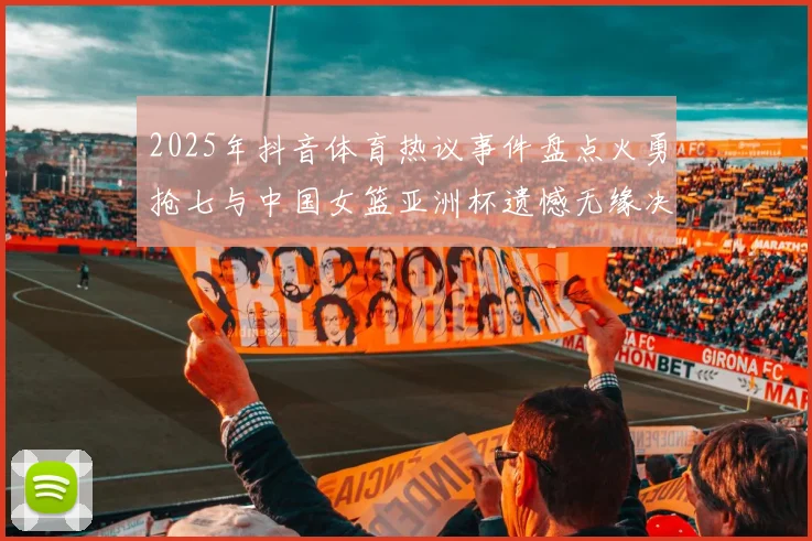 2025年抖音体育热议事件盘点火勇抢七与中国女篮亚洲杯遗憾无缘决赛