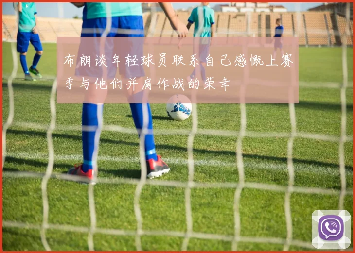 布朗谈年轻球员联系自己感慨上赛季与他们并肩作战的荣幸