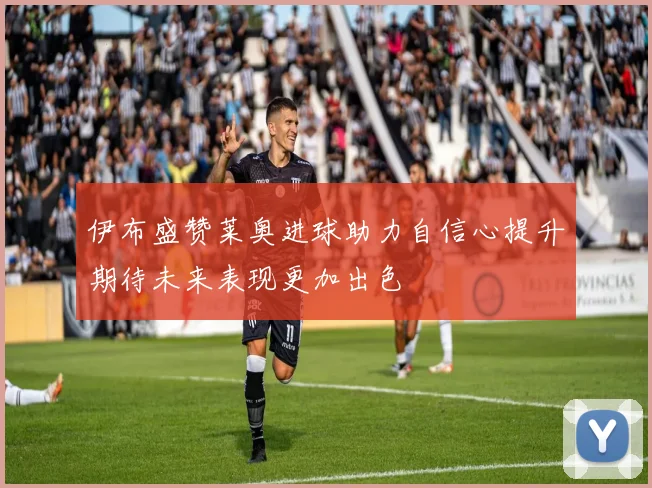 伊布盛赞莱奥进球助力自信心提升期待未来表现更加出色