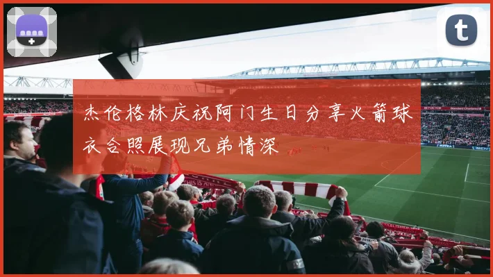 杰伦格林庆祝阿门生日分享火箭球衣合照展现兄弟情深