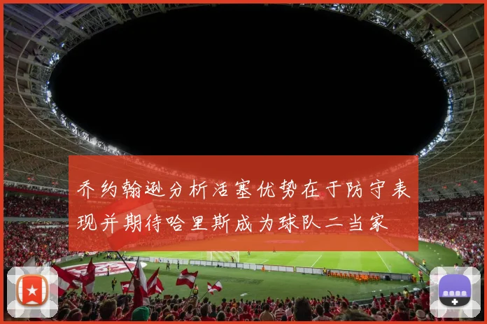 乔约翰逊分析活塞优势在于防守表现并期待哈里斯成为球队二当家