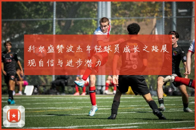 科尔盛赞波杰年轻球员成长之路展现自信与进步潜力