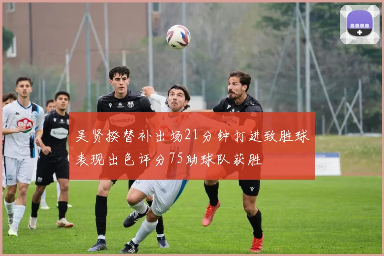 吴贤揆替补出场21分钟打进致胜球表现出色评分75助球队获胜