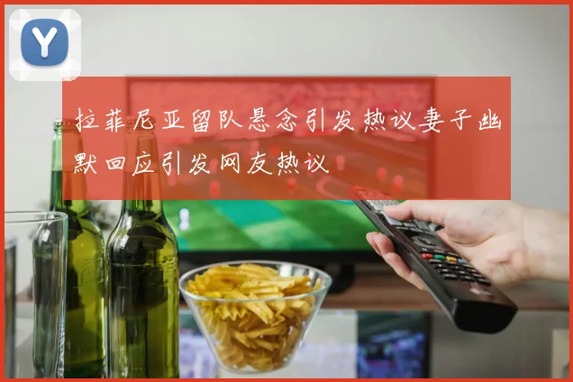 拉菲尼亚留队悬念引发热议妻子幽默回应引发网友热议