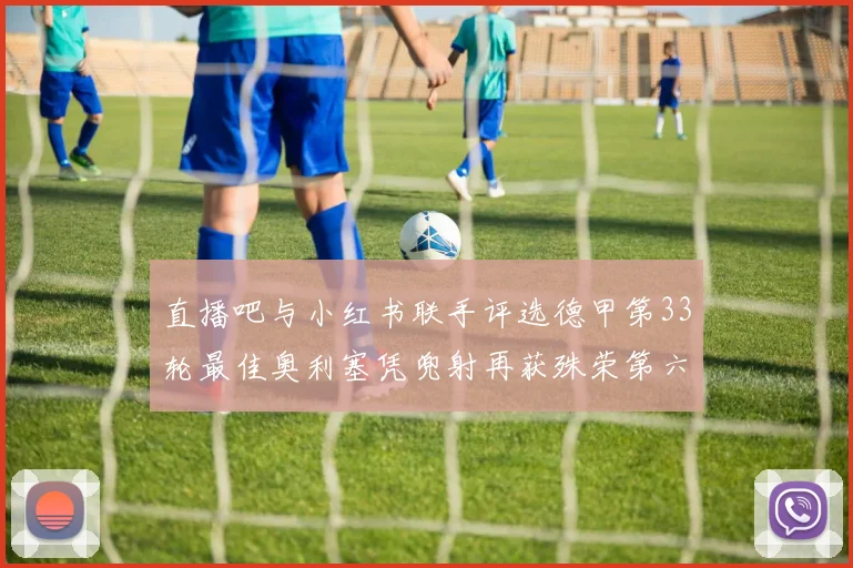直播吧与小红书联手评选德甲第33轮最佳奥利塞凭兜射再获殊荣第六次当选
