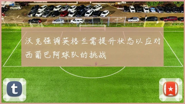 沃克强调英格兰需提升状态以应对西葡巴阿球队的挑战