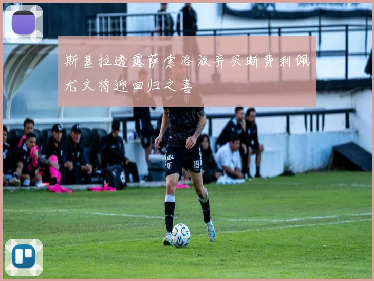 斯基拉透露萨索洛放弃买断费利佩尤文将迎回归之喜