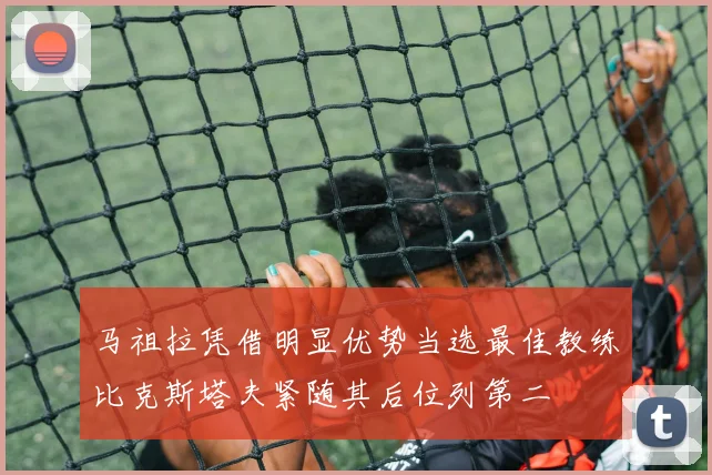 马祖拉凭借明显优势当选最佳教练比克斯塔夫紧随其后位列第二